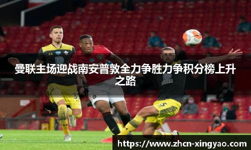 曼联主场迎战南安普敦全力争胜力争积分榜上升之路