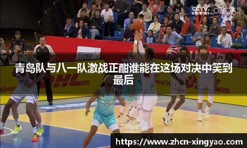 青岛队与八一队激战正酣谁能在这场对决中笑到最后